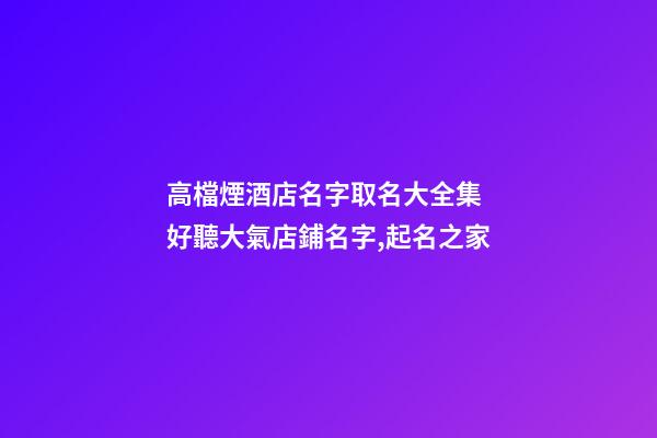 高檔煙酒店名字取名大全集 好聽大氣店鋪名字,起名之家-第1張-店鋪起名-玄機派